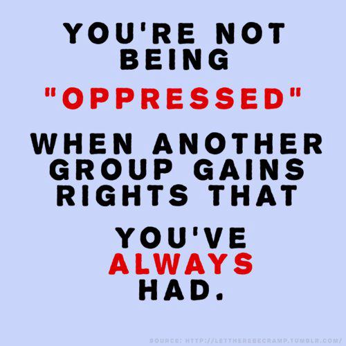 You're not being oppressed when another group gains rights that you've always had.